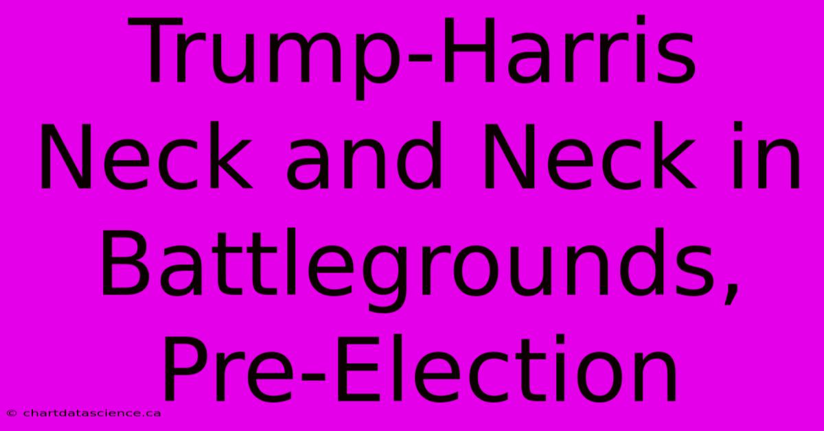 Trump-Harris Neck And Neck In Battlegrounds, Pre-Election 