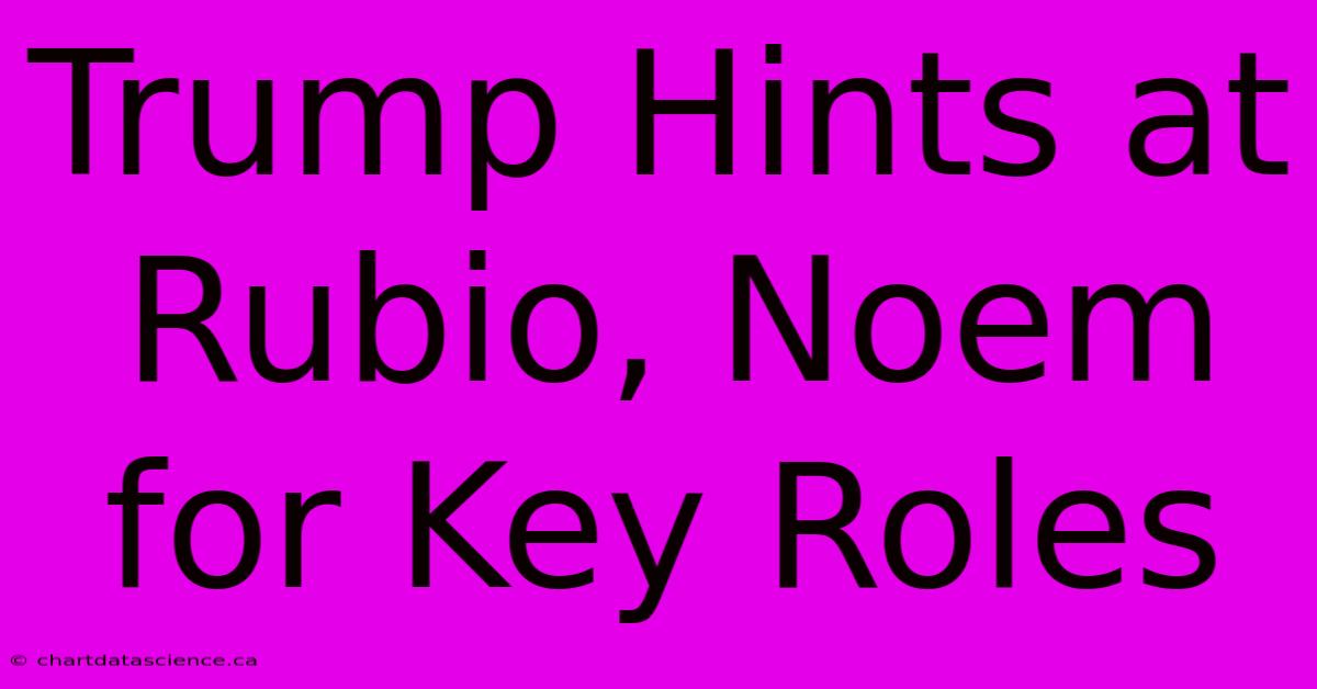 Trump Hints At Rubio, Noem For Key Roles