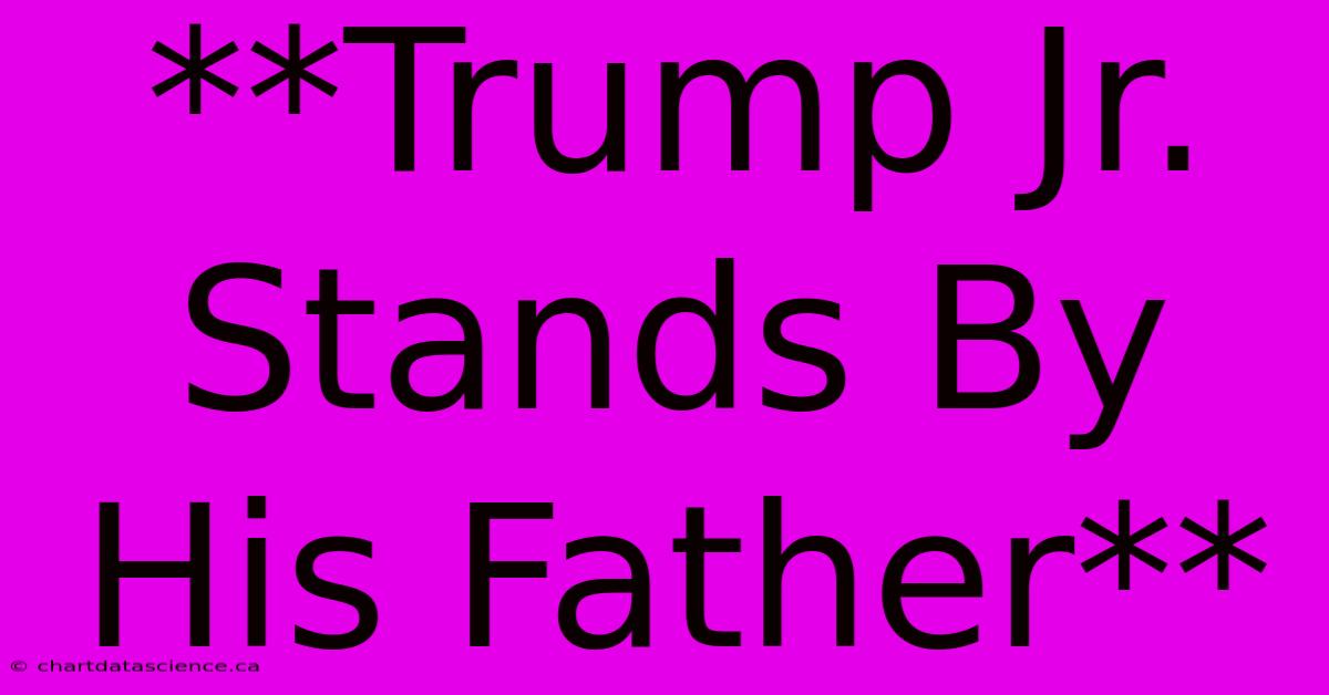 **Trump Jr. Stands By His Father**