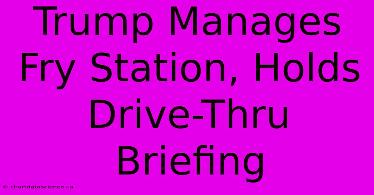 Trump Manages Fry Station, Holds Drive-Thru Briefing