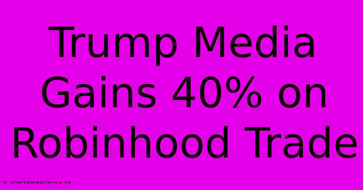 Trump Media Gains 40% On Robinhood Trade 