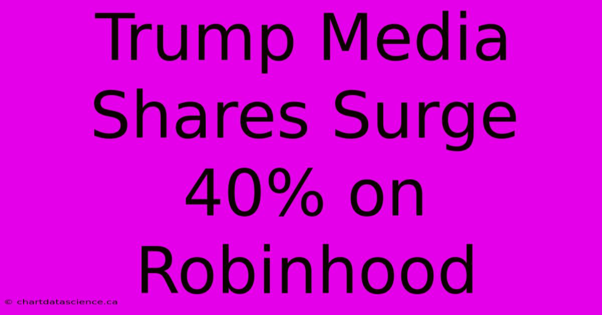 Trump Media Shares Surge 40% On Robinhood