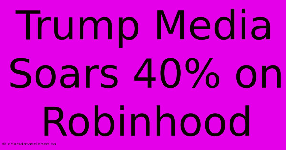 Trump Media Soars 40% On Robinhood