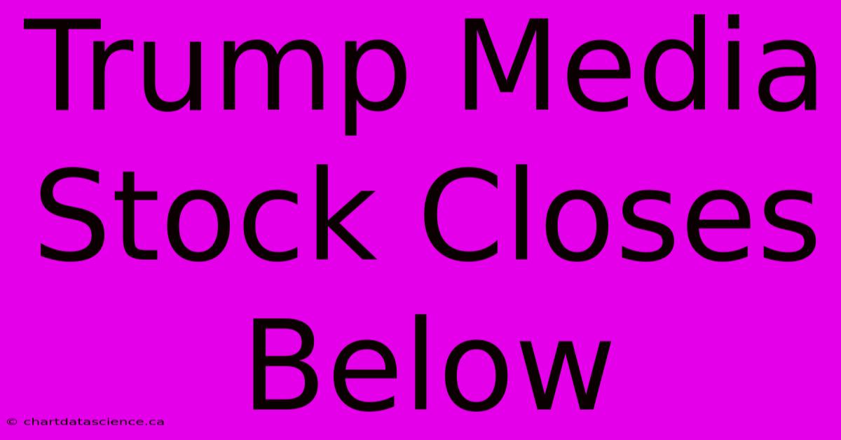 Trump Media Stock Closes Below 