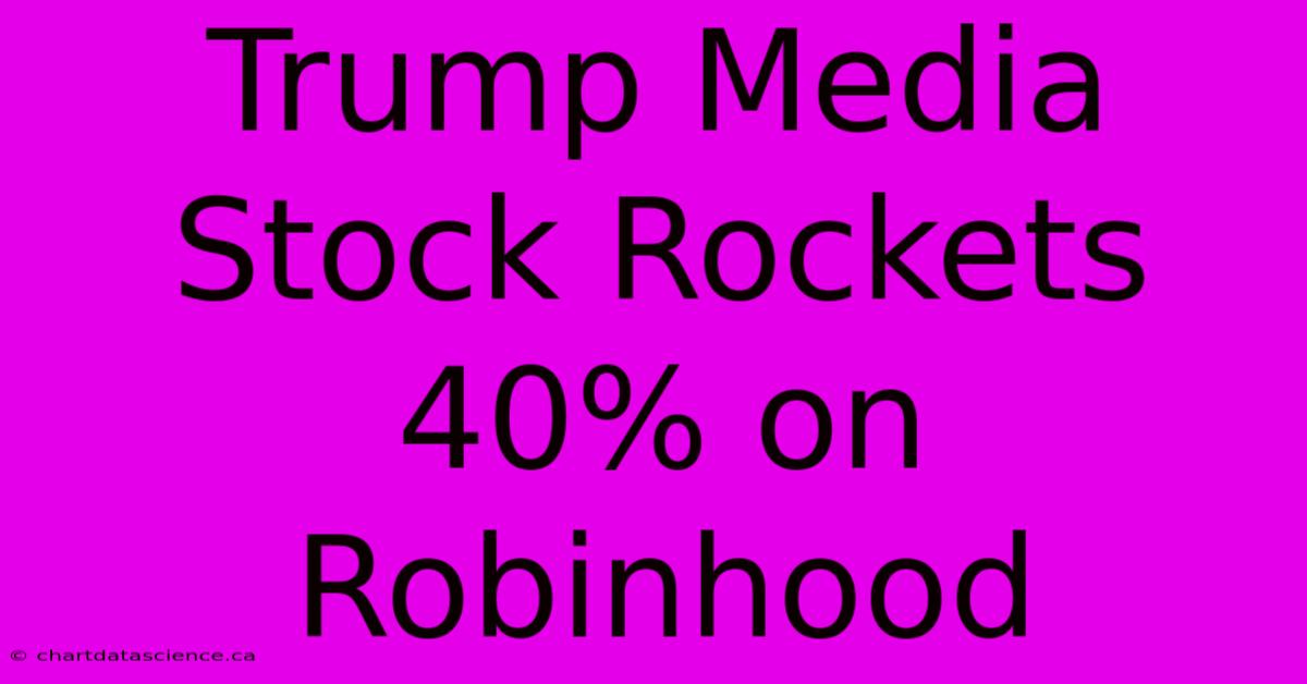 Trump Media Stock Rockets 40% On Robinhood