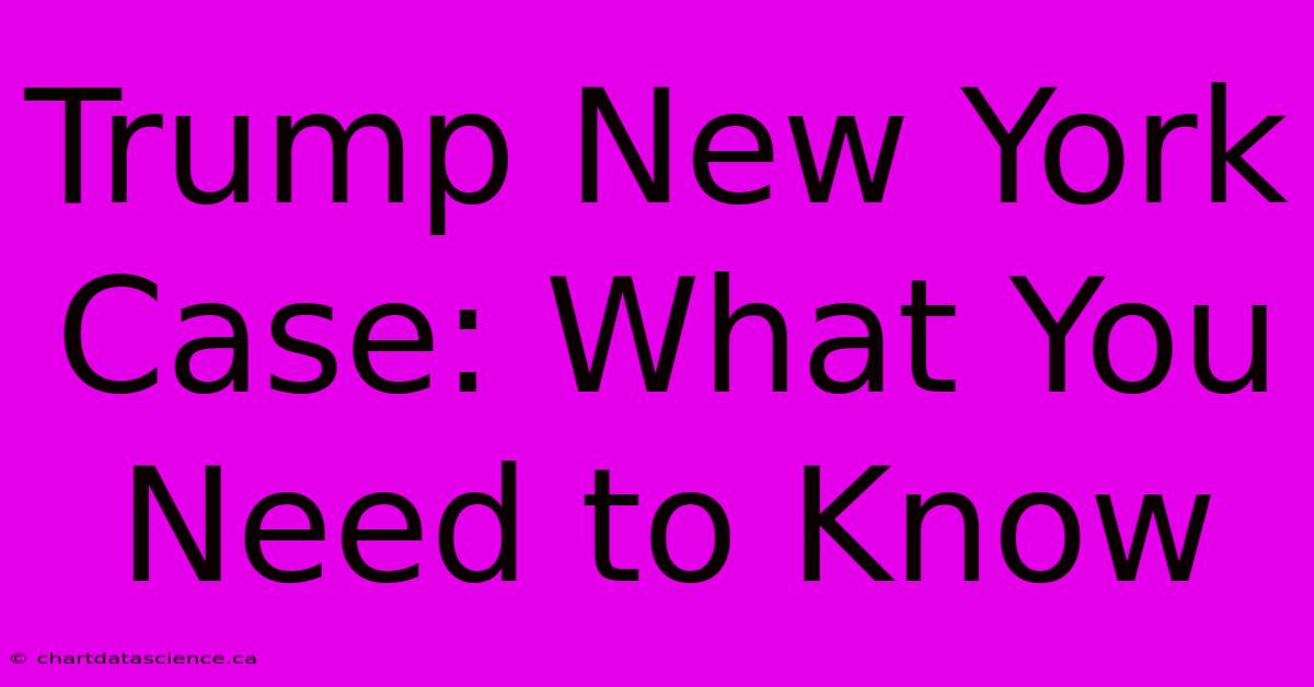 Trump New York Case: What You Need To Know