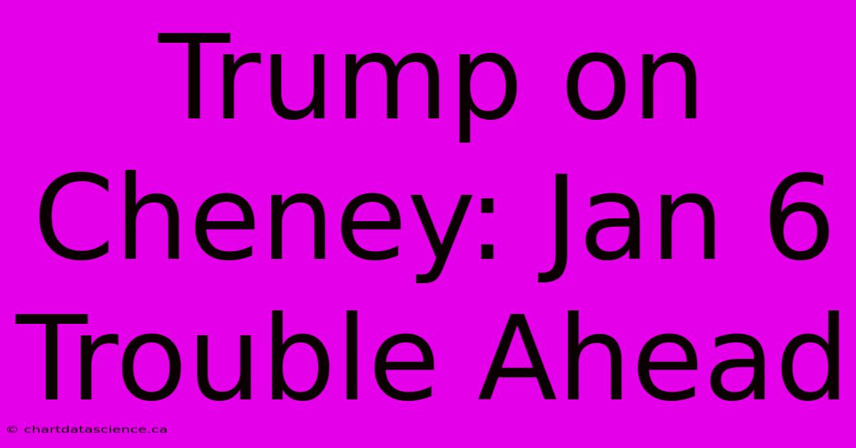 Trump On Cheney: Jan 6 Trouble Ahead