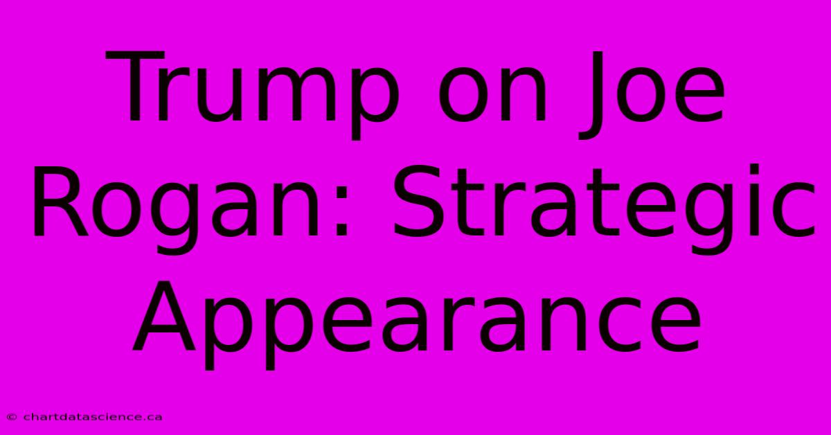 Trump On Joe Rogan: Strategic Appearance