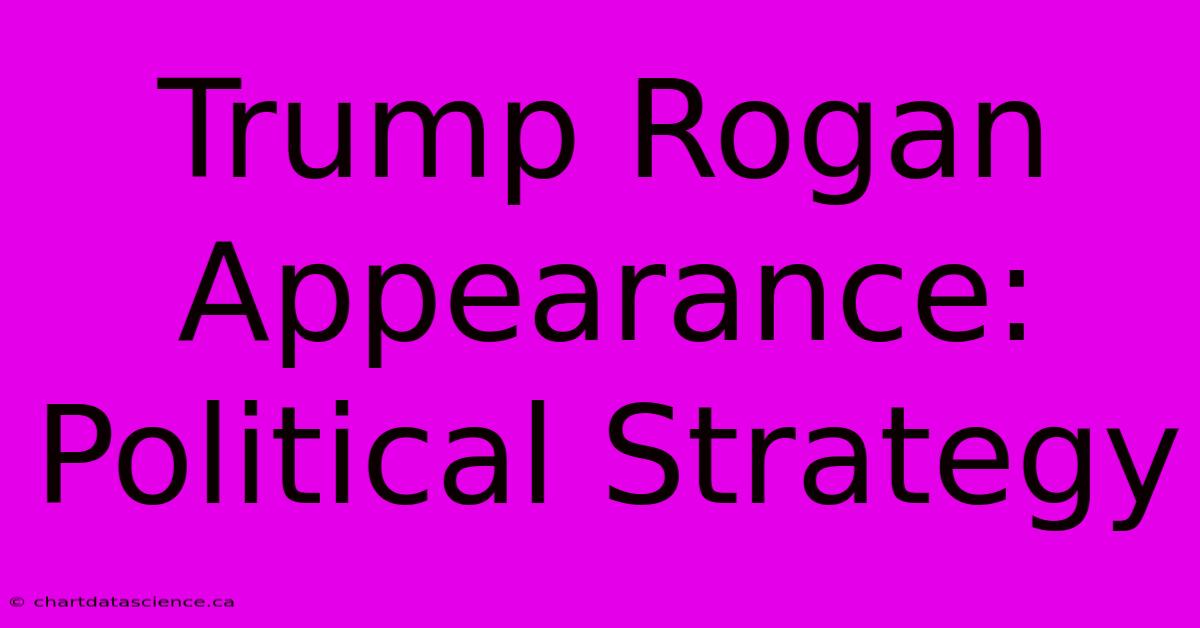 Trump Rogan Appearance:  Political Strategy 