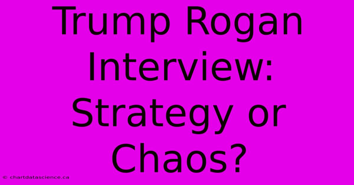 Trump Rogan Interview: Strategy Or Chaos?