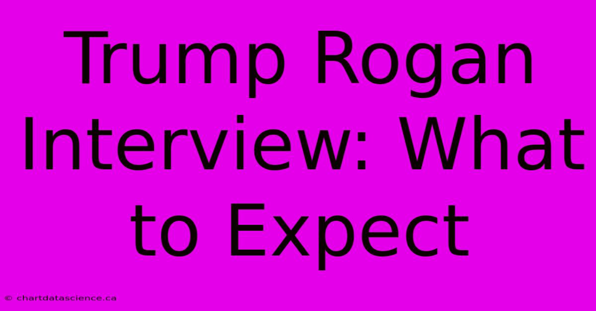 Trump Rogan Interview: What To Expect