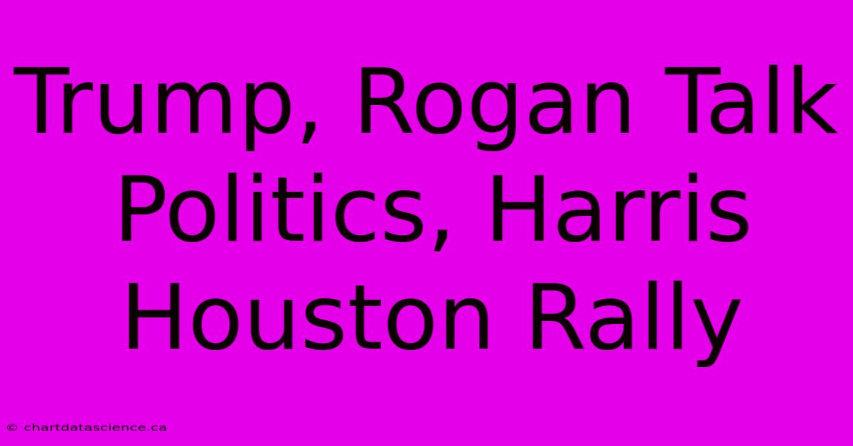 Trump, Rogan Talk Politics, Harris Houston Rally