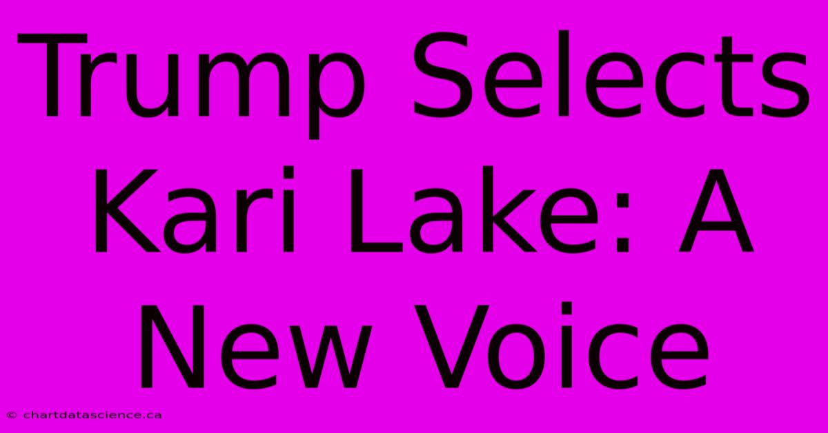 Trump Selects Kari Lake: A New Voice