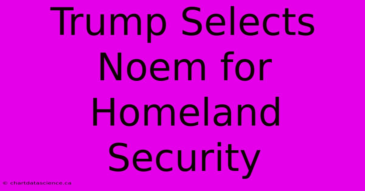 Trump Selects Noem For Homeland Security 