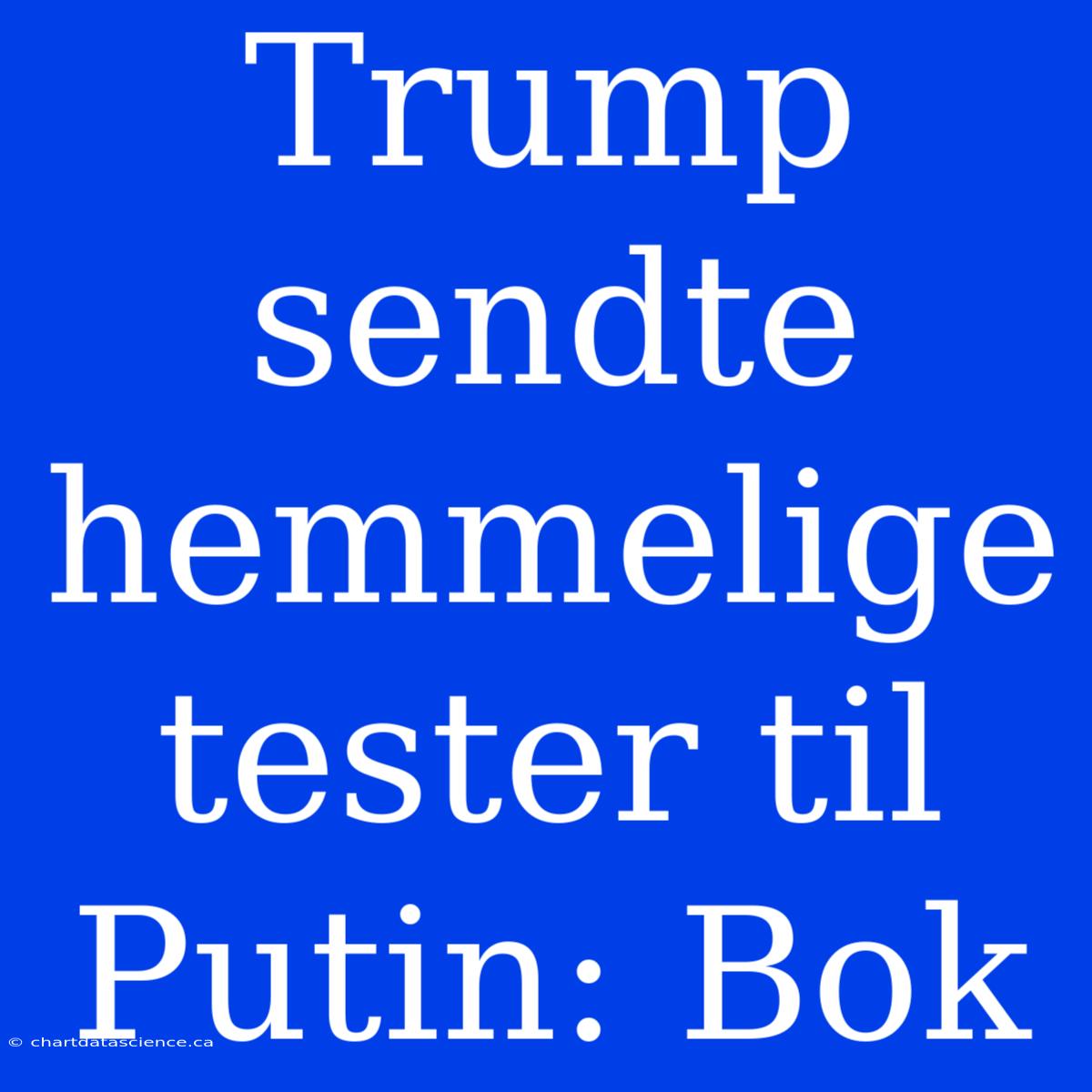 Trump Sendte Hemmelige Tester Til Putin: Bok