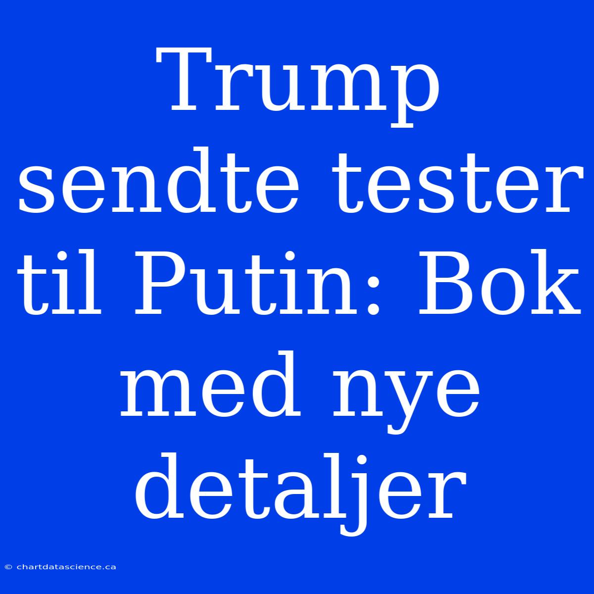 Trump Sendte Tester Til Putin: Bok Med Nye Detaljer