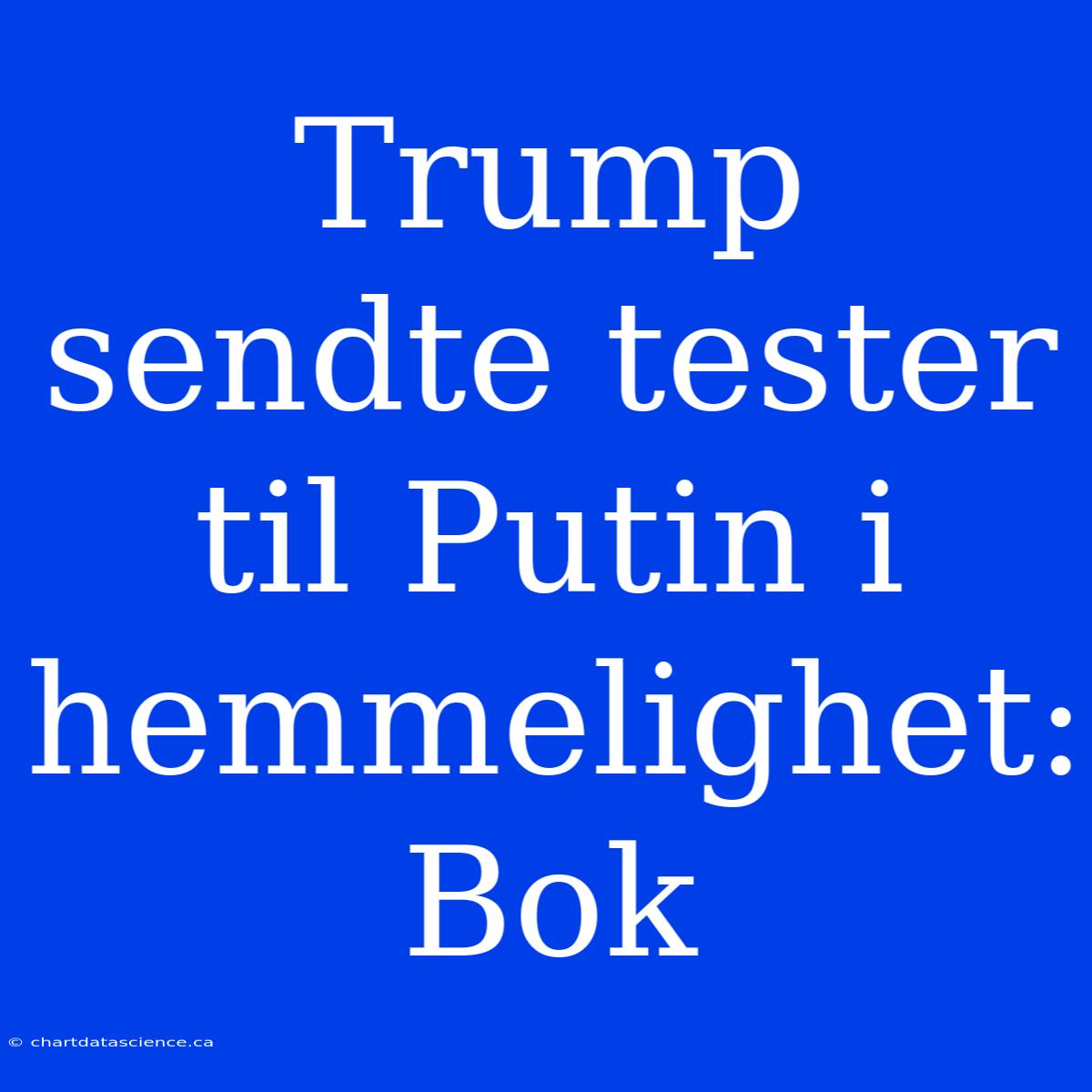 Trump Sendte Tester Til Putin I Hemmelighet: Bok