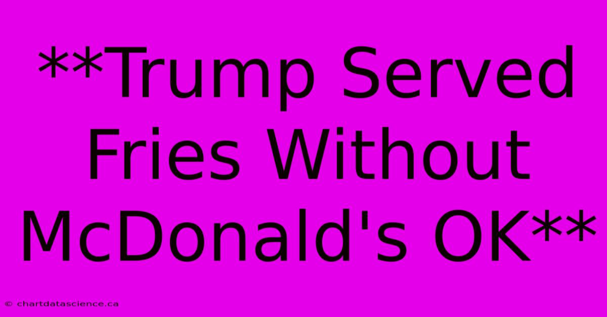 **Trump Served Fries Without McDonald's OK**