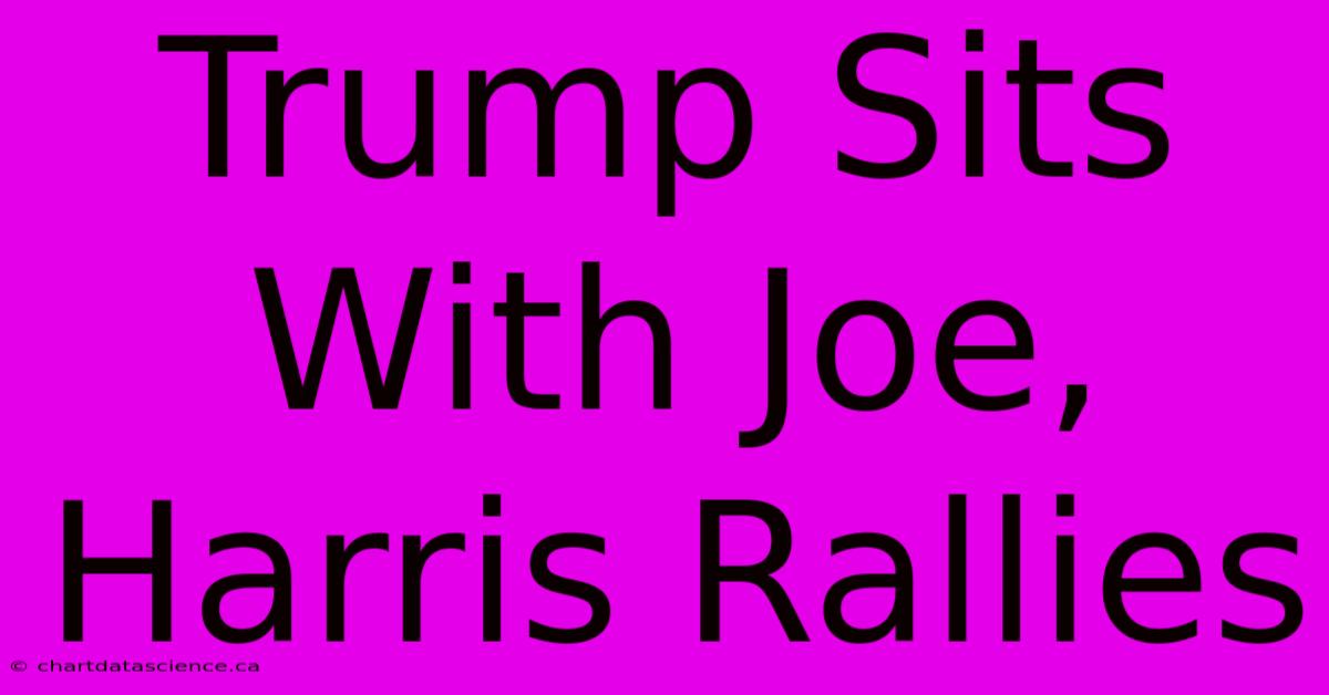 Trump Sits With Joe, Harris Rallies