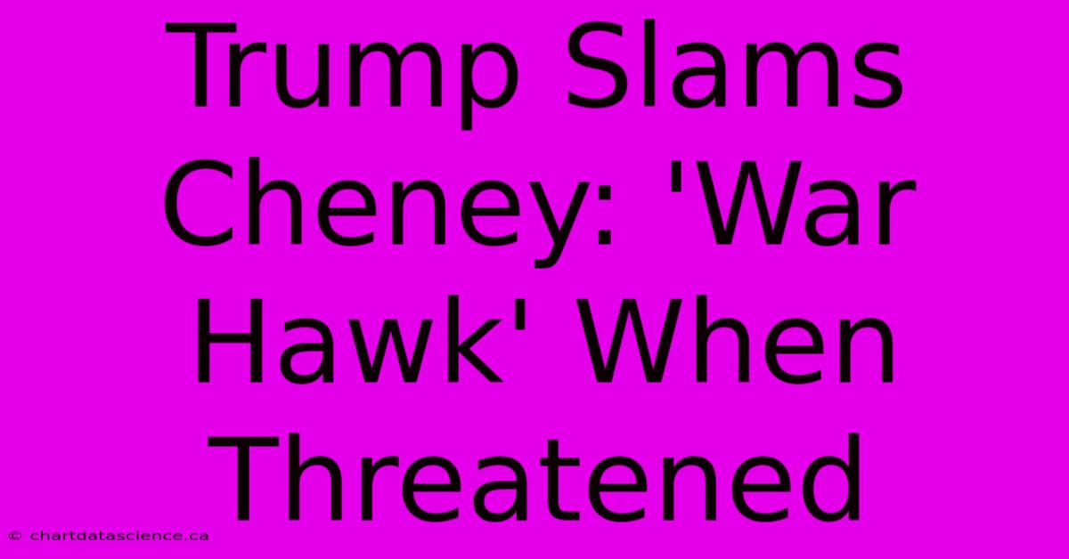 Trump Slams Cheney: 'War Hawk' When Threatened