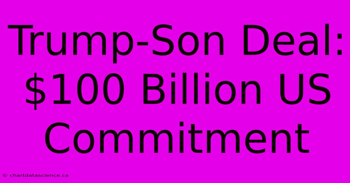 Trump-Son Deal: $100 Billion US Commitment