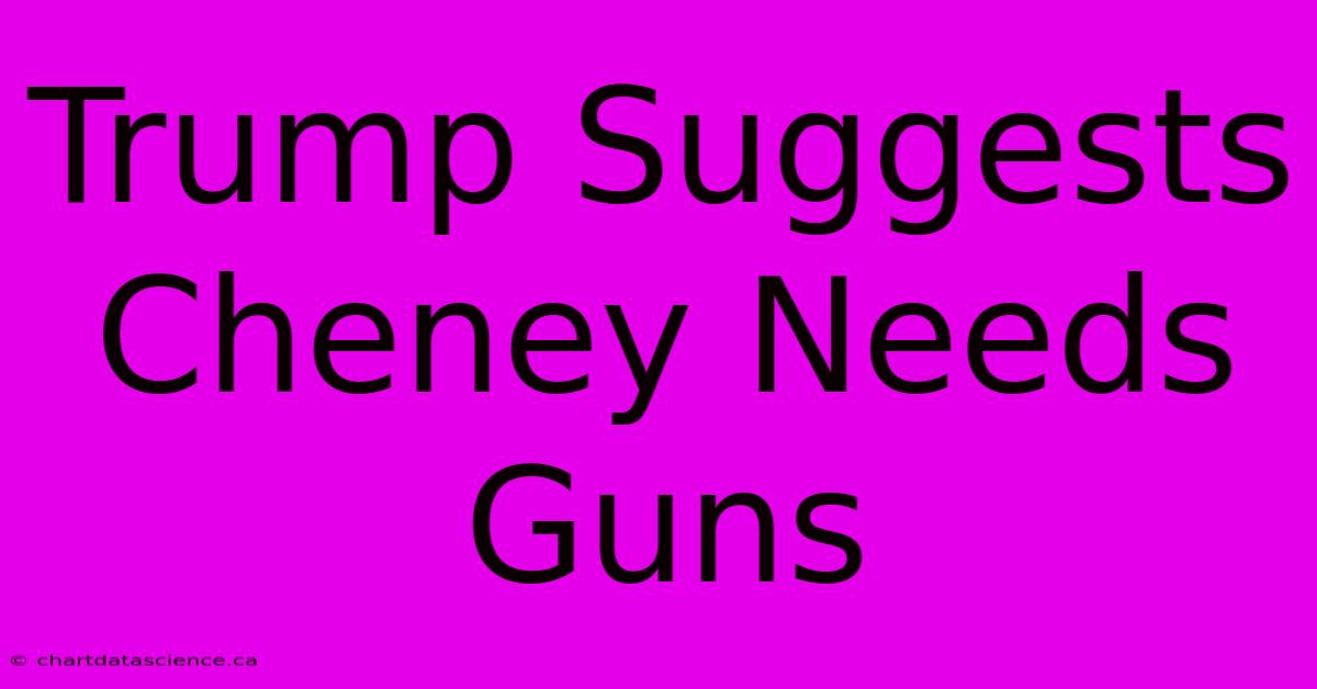 Trump Suggests Cheney Needs Guns