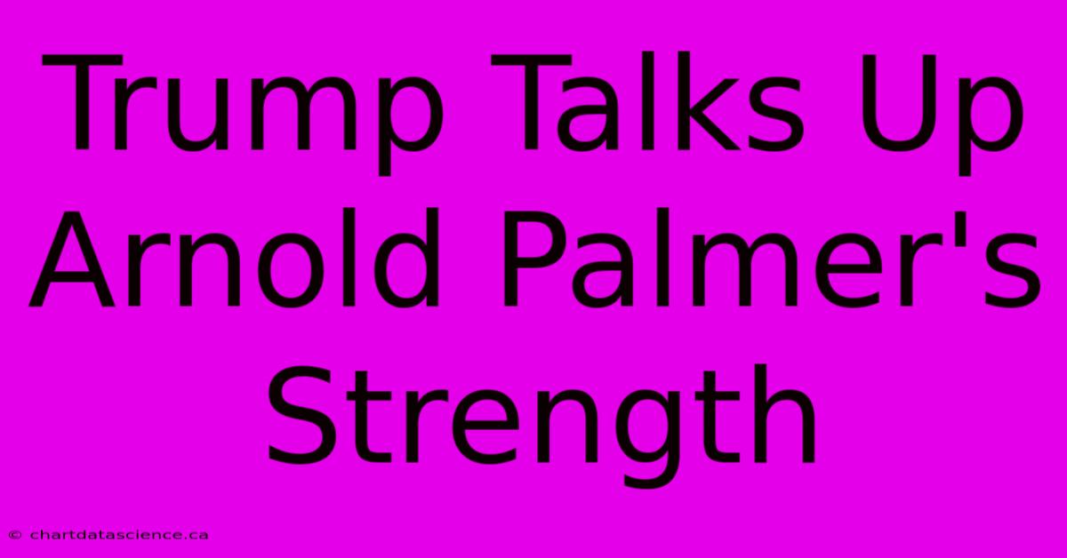 Trump Talks Up Arnold Palmer's Strength 