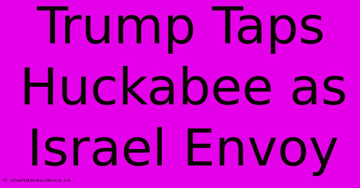 Trump Taps Huckabee As Israel Envoy 