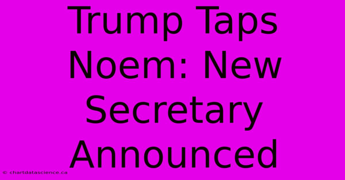 Trump Taps Noem: New Secretary Announced 