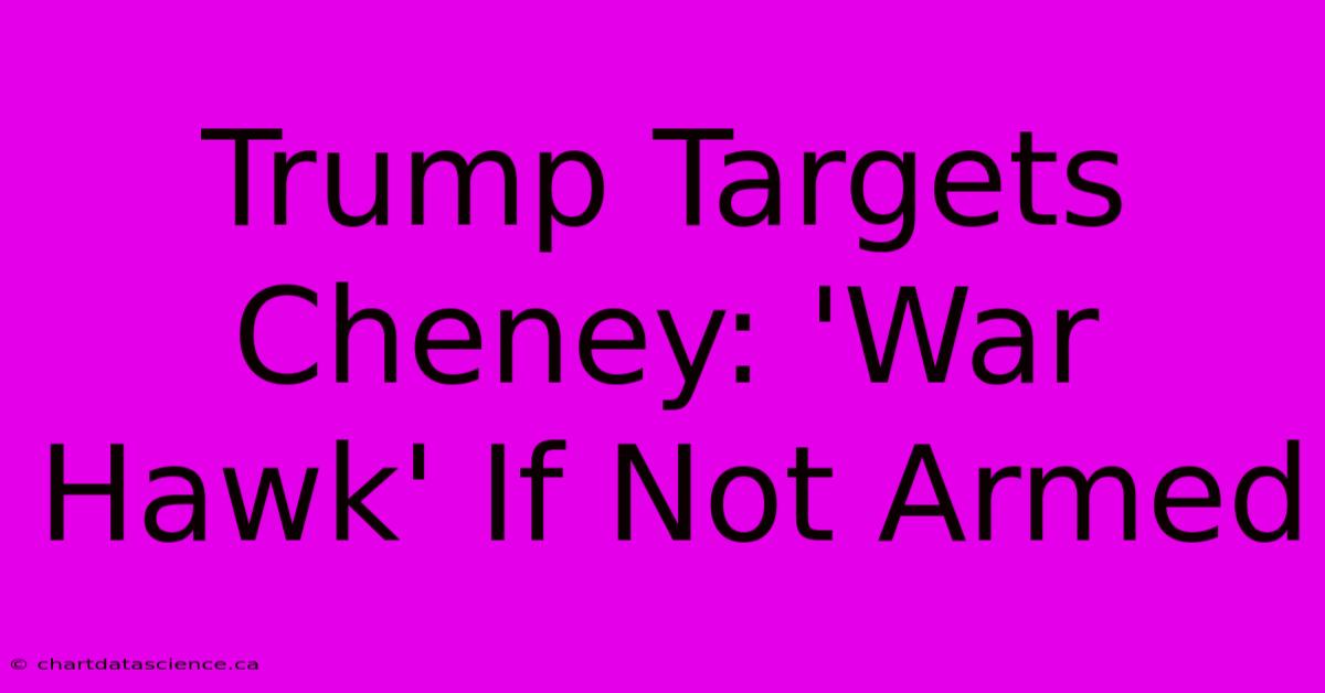 Trump Targets Cheney: 'War Hawk' If Not Armed