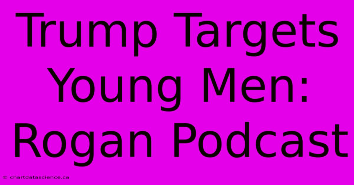 Trump Targets Young Men: Rogan Podcast