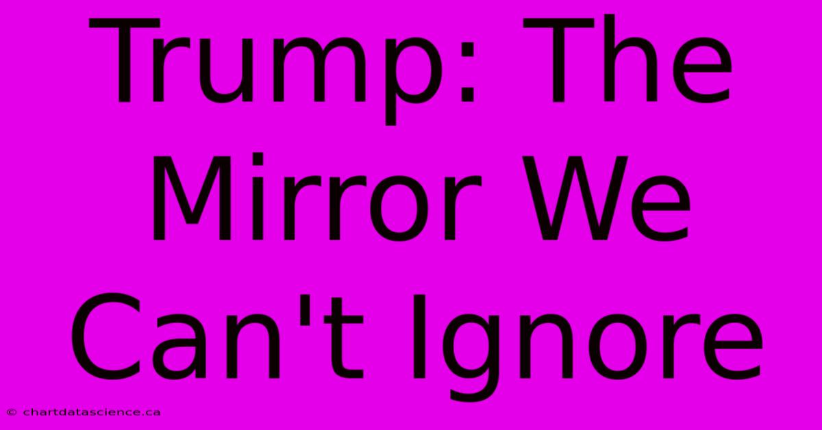 Trump: The Mirror We Can't Ignore