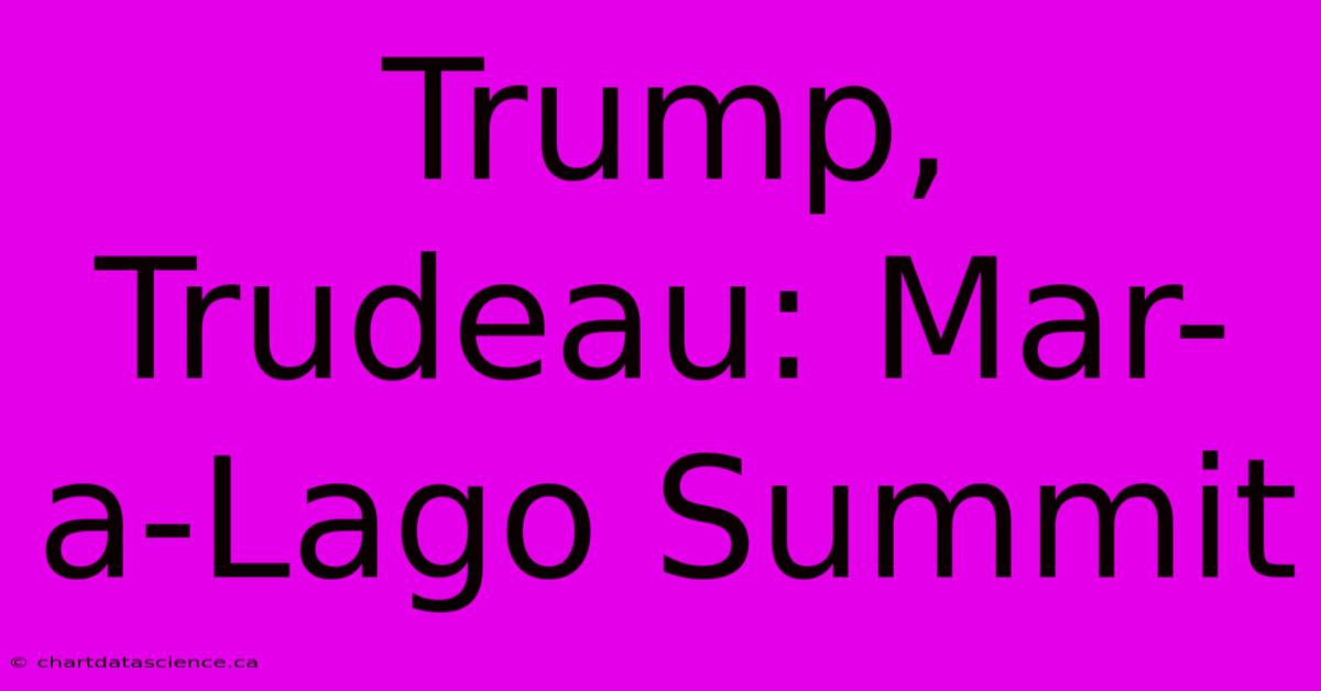 Trump, Trudeau: Mar-a-Lago Summit