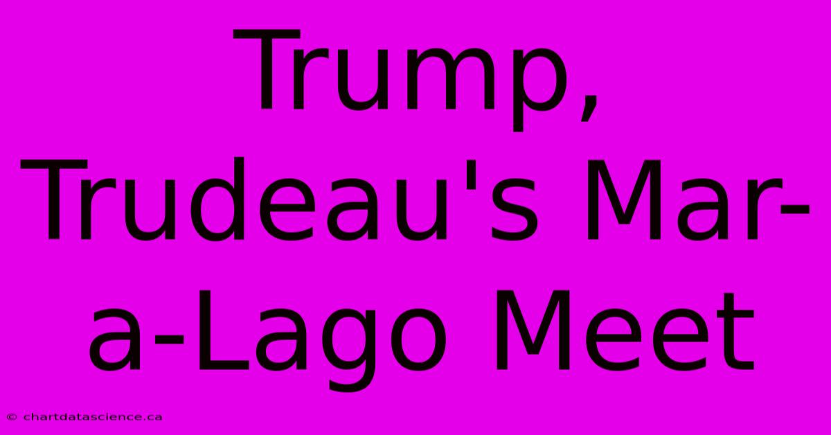 Trump, Trudeau's Mar-a-Lago Meet