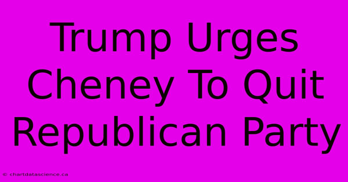 Trump Urges Cheney To Quit Republican Party