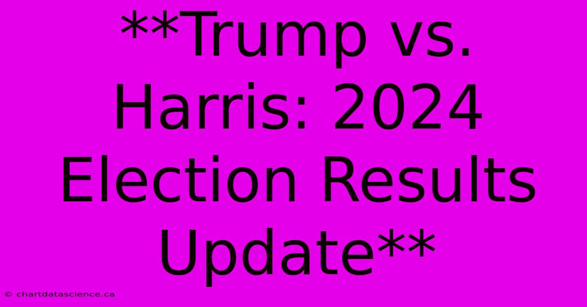 **Trump Vs. Harris: 2024 Election Results Update**