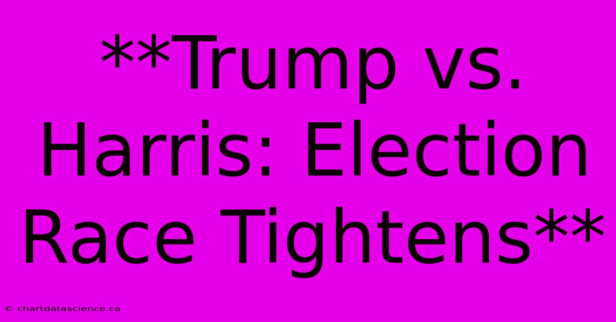 **Trump Vs. Harris: Election Race Tightens**