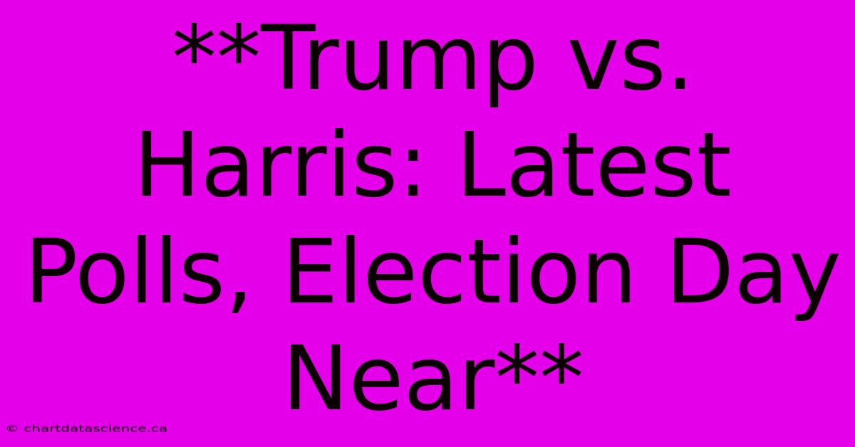 **Trump Vs. Harris: Latest Polls, Election Day Near**