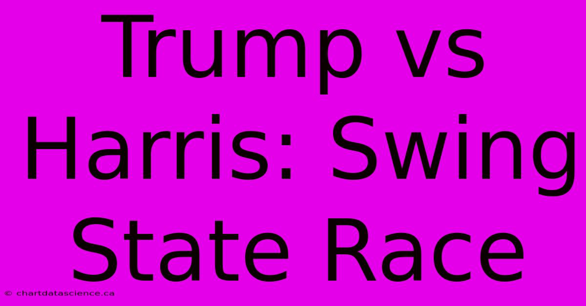 Trump Vs Harris: Swing State Race