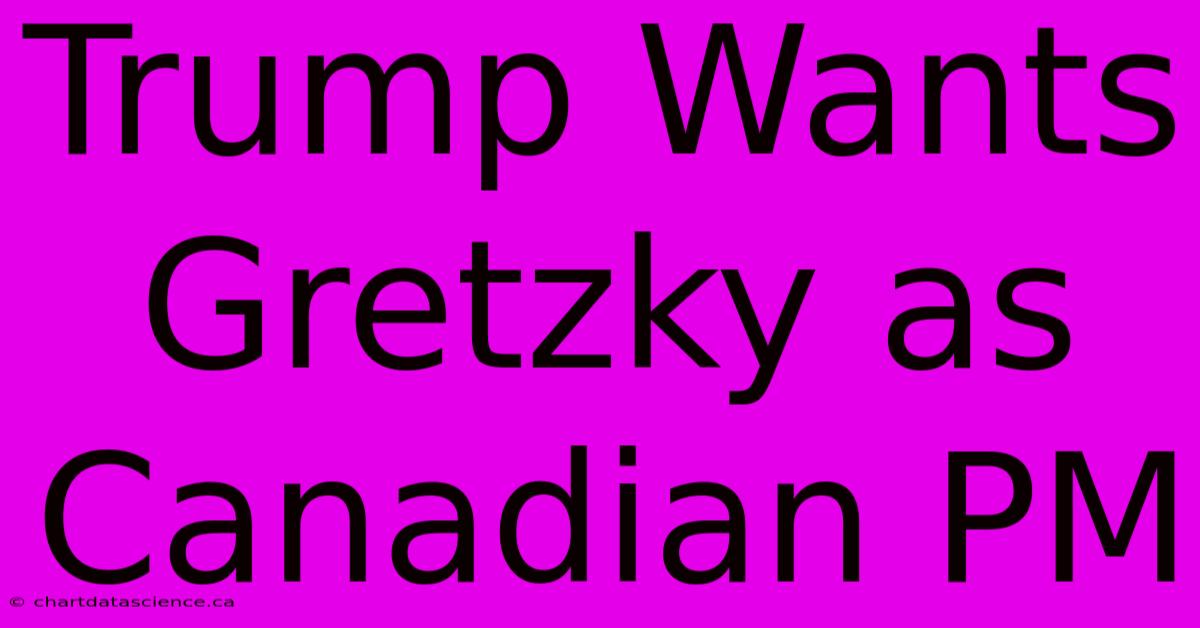 Trump Wants Gretzky As Canadian PM