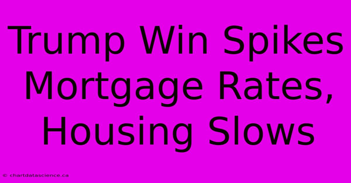 Trump Win Spikes Mortgage Rates, Housing Slows