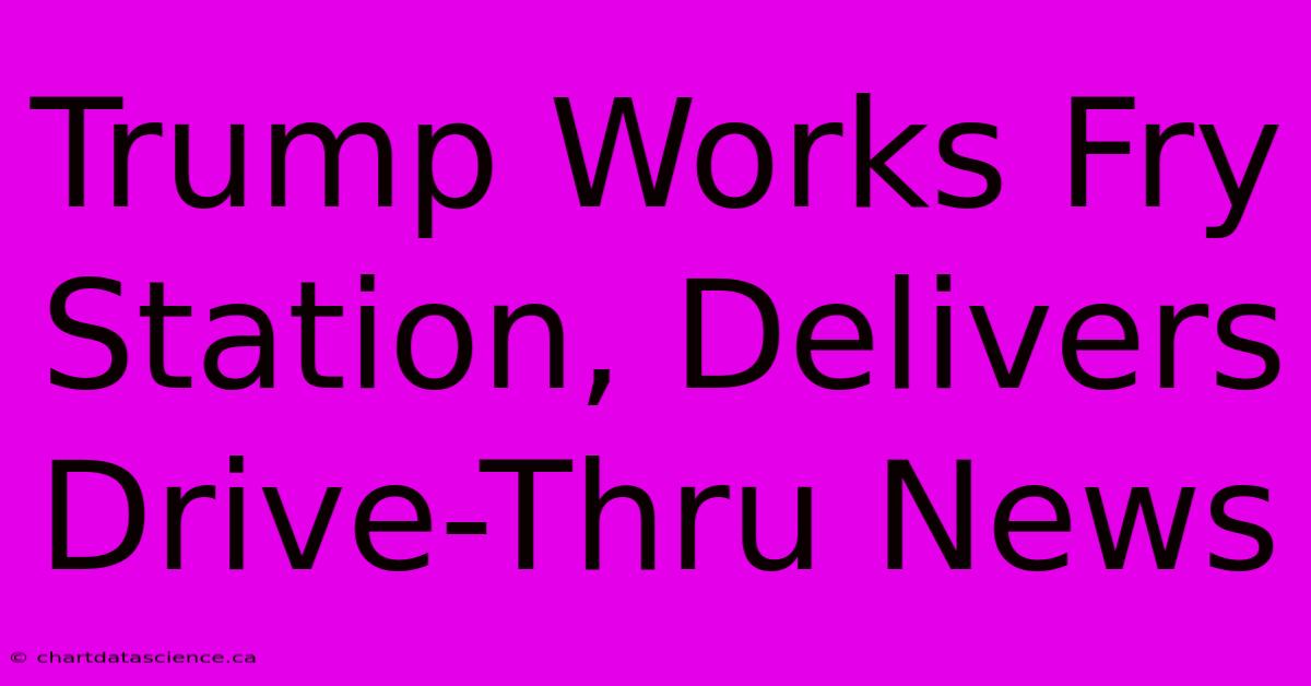 Trump Works Fry Station, Delivers Drive-Thru News