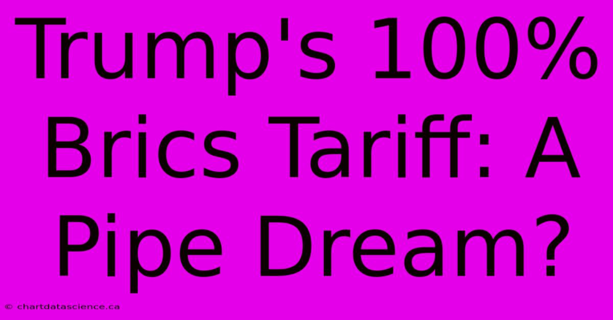 Trump's 100% Brics Tariff: A Pipe Dream?