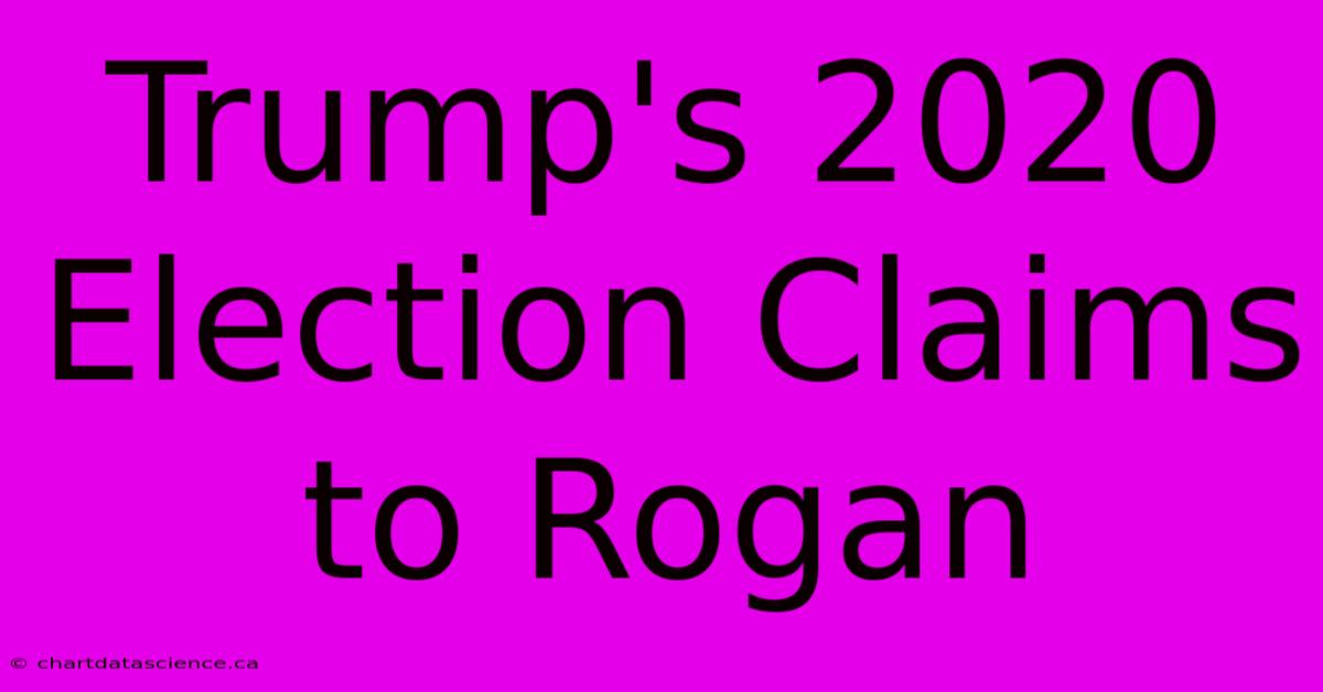 Trump's 2020 Election Claims To Rogan 