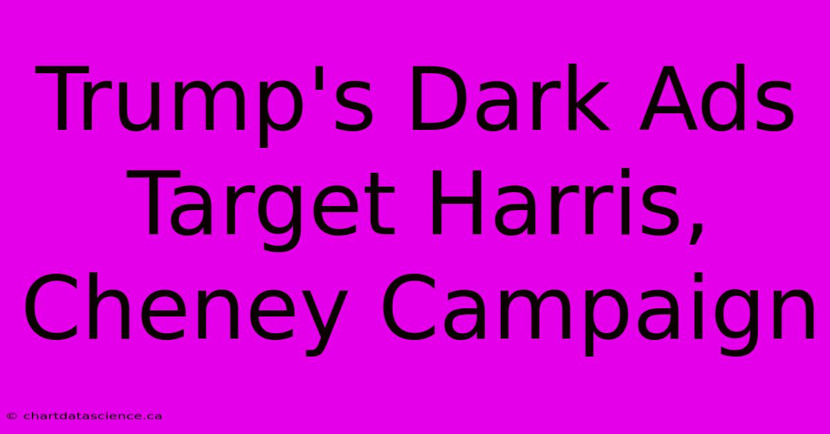 Trump's Dark Ads Target Harris, Cheney Campaign 