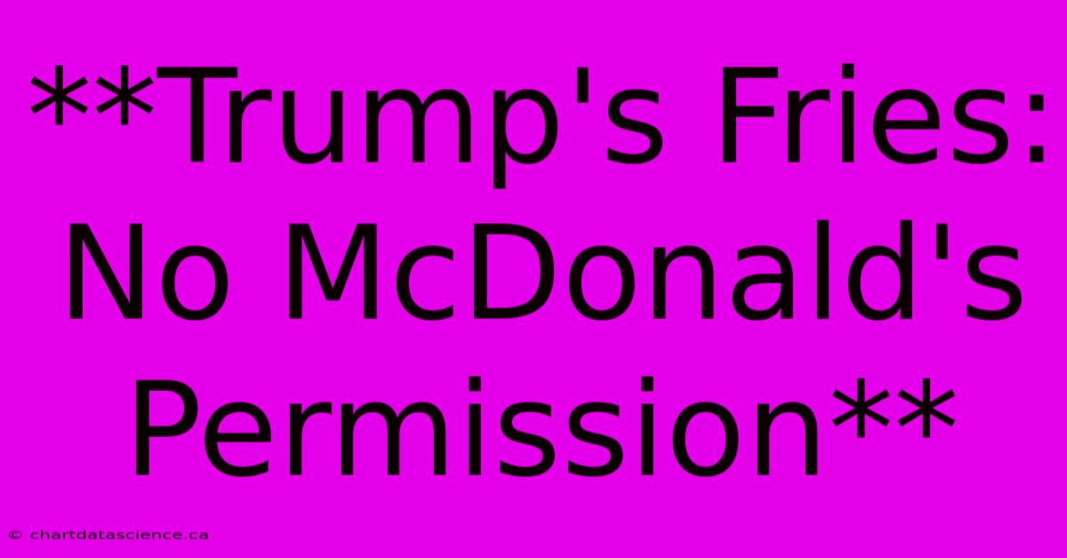 **Trump's Fries: No McDonald's Permission**