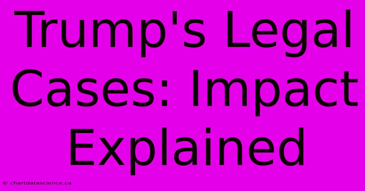 Trump's Legal Cases: Impact Explained 