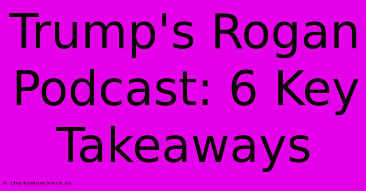 Trump's Rogan Podcast: 6 Key Takeaways