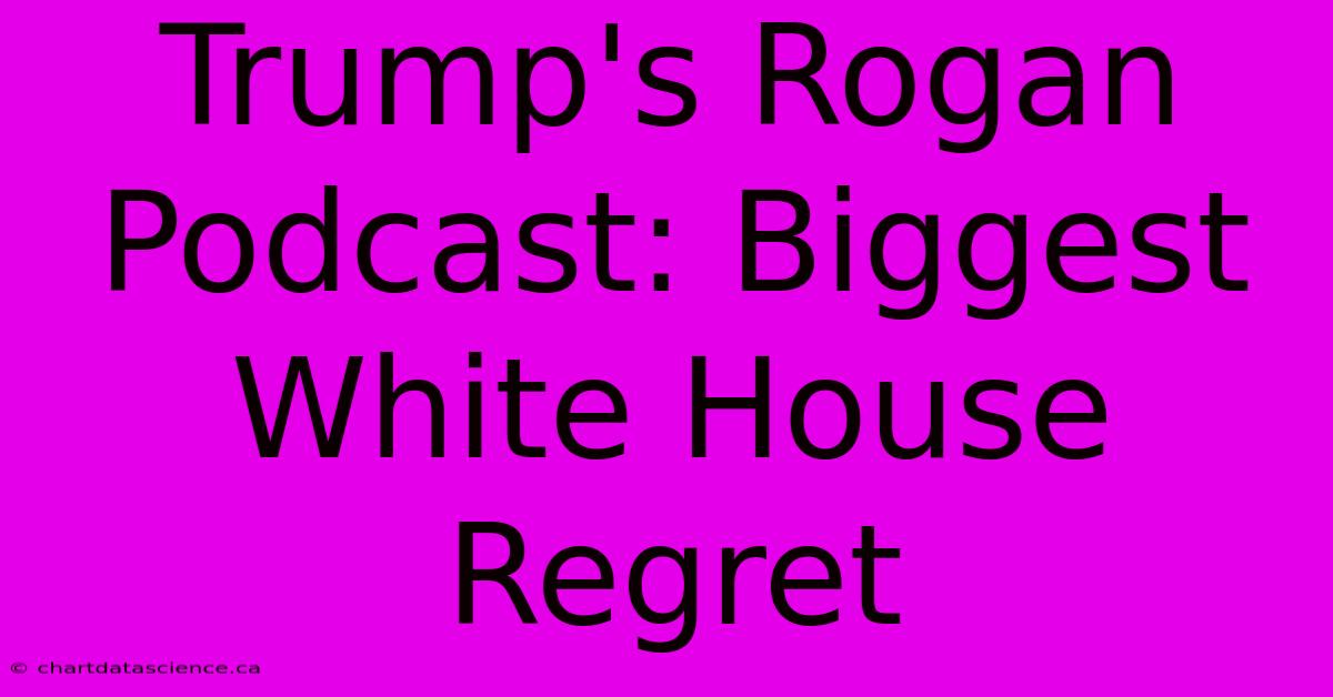 Trump's Rogan Podcast: Biggest White House Regret