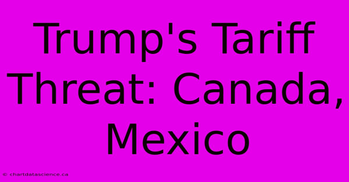 Trump's Tariff Threat: Canada, Mexico